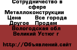 Сотрудничество в сфере Металлоконструкции  › Цена ­ 1 - Все города Другое » Продам   . Вологодская обл.,Великий Устюг г.